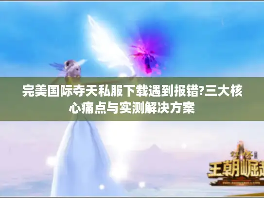 完美国际夺天私服下载遇到报错?三大核心痛点与实测解决方案