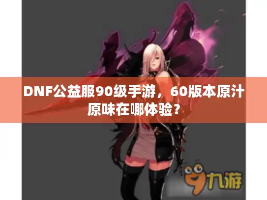 DNF公益服90级手游，60版本原汁原味在哪体验？