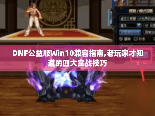 DNF公益服Win10兼容指南,老玩家才知道的四大实战技巧