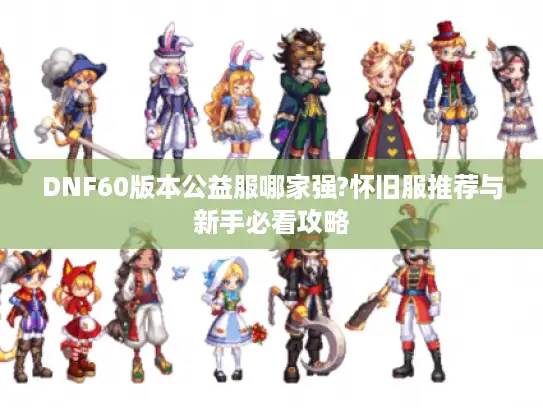DNF60版本公益服哪家强?怀旧服推荐与新手必看攻略