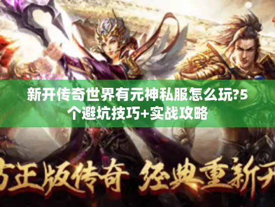 新开传奇世界有元神私服怎么玩?5个避坑技巧+实战攻略