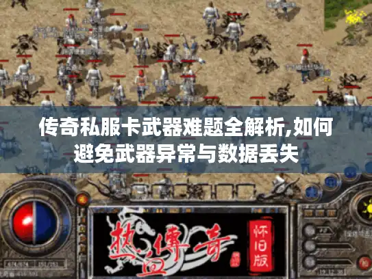 传奇私服卡武器难题全解析,如何避免武器异常与数据丢失 传奇私服卡武器难题全解析,如何避免武器异常与数据丢失