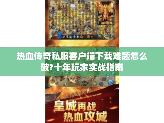 热血传奇私服客户端下载难题怎么破?十年玩家实战指南
