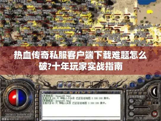 热血传奇私服客户端下载难题怎么破?十年玩家实战指南