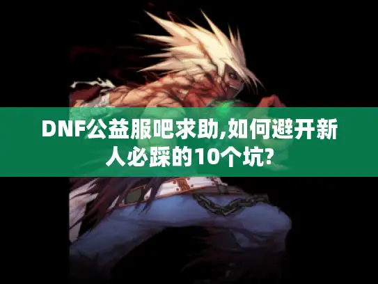 DNF公益服吧求助,如何避开新人必踩的10个坑?