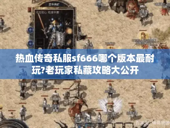 热血传奇私服sf666哪个版本最耐玩?老玩家私藏攻略大公开 热血传奇私服sf666哪个版本最耐玩?老玩家私藏攻略大公开
