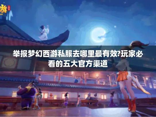 举报梦幻西游私服去哪里最有效?玩家必看的五大官方渠道
