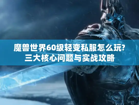 魔兽世界60级轻变私服怎么玩?三大核心问题与实战攻略