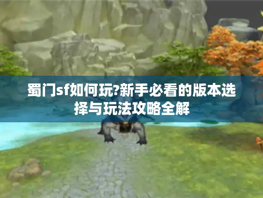 蜀门sf如何玩?新手必看的版本选择与玩法攻略全解 蜀门sf如何玩?新手必看的版本选择与玩法攻略全解