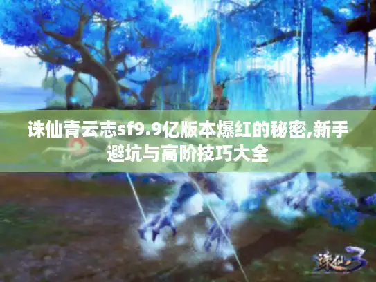 诛仙青云志sf9.9亿版本爆红的秘密,新手避坑与高阶技巧大全