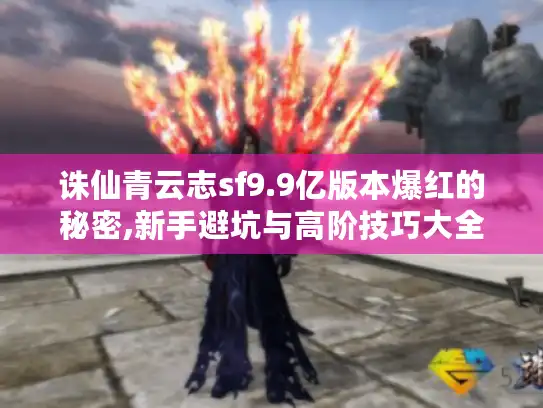 诛仙青云志sf9.9亿版本爆红的秘密,新手避坑与高阶技巧大全