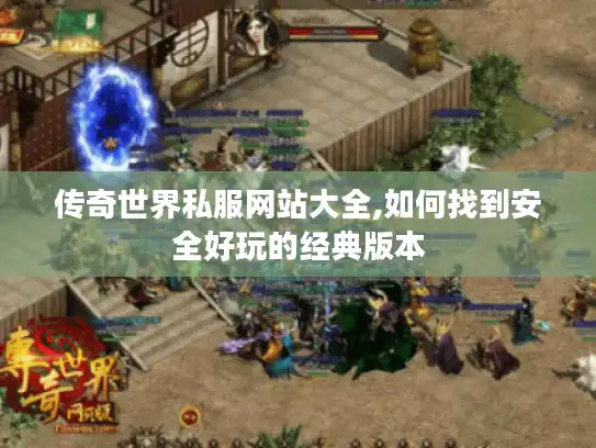 传奇世界私服网站大全,如何找到安全好玩的经典版本