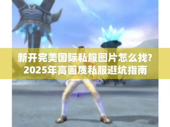 新开完美国际私服图片怎么找?2025年高画质私服避坑指南