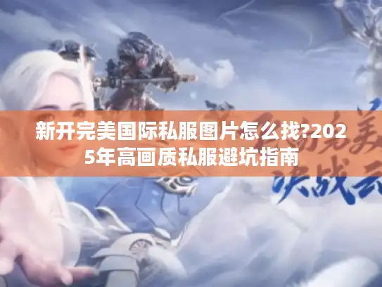 新开完美国际私服图片怎么找?2025年高画质私服避坑指南