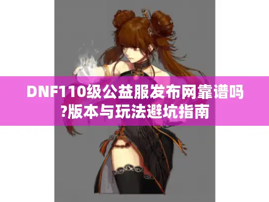 DNF110级公益服发布网靠谱吗?版本与玩法避坑指南