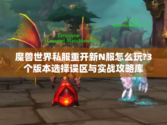 魔兽世界私服重开新N服怎么玩?3个版本选择误区与实战攻略库 魔兽世界私服重开新N服怎么玩?3个版本选择误区与实战攻略库