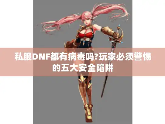 私服DNF都有病毒吗?玩家必须警惕的五大安全陷阱 私服DNF都有病毒吗?玩家必须警惕的五大安全陷阱