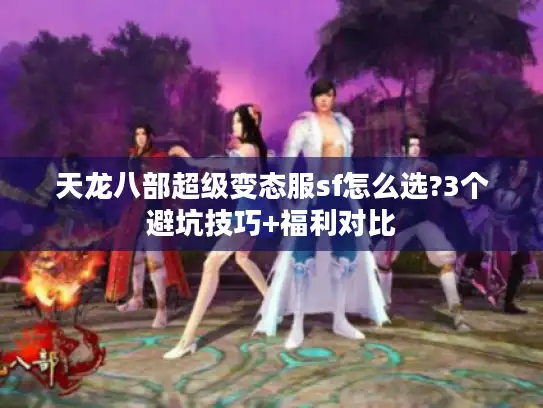 天龙八部超级变态服sf怎么选?3个避坑技巧+福利对比 天龙八部超级变态服sf怎么选?3个避坑技巧+福利对比
