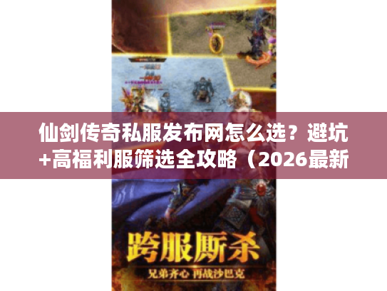 仙剑传奇私服发布网怎么选?避坑+高福利服筛选全攻略(2026最新) 仙剑传奇私服发布网怎么选?避坑+高福利服筛选全攻略(2026最新)
