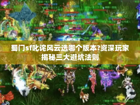 蜀门sf叱诧风云选哪个版本?资深玩家揭秘三大避坑法则 蜀门sf叱诧风云选哪个版本?资深玩家揭秘三大避坑法则