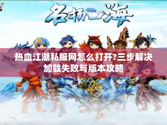 热血江湖私服网怎么打开?三步解决加载失败与版本攻略