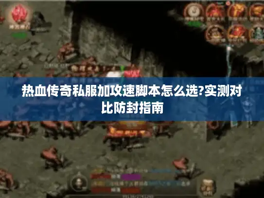 热血传奇私服加攻速脚本怎么选?实测对比防封指南 热血传奇私服加攻速脚本怎么选?实测对比防封指南