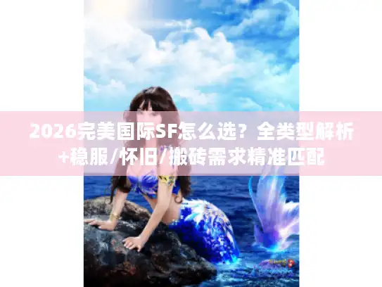 2026完美国际SF怎么选？全类型解析+稳服/怀旧/搬砖需求精准匹配