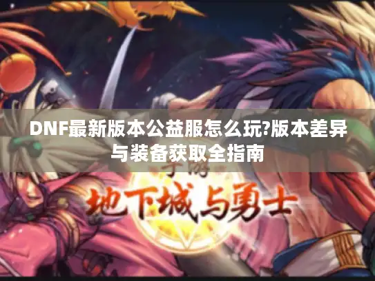 DNF最新版本公益服怎么玩?版本差异与装备获取全指南 DNF最新版本公益服怎么玩?版本差异与装备获取全指南