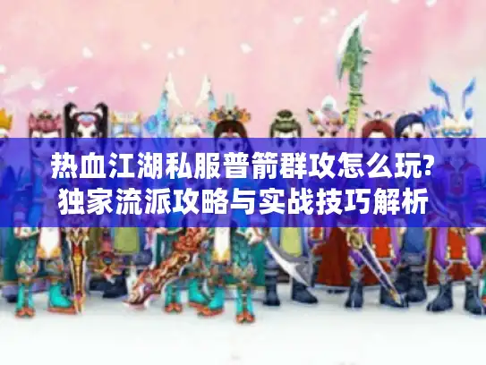 热血江湖私服普箭群攻怎么玩?独家流派攻略与实战技巧解析
