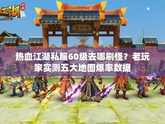 热血江湖私服60级去哪刷怪？老玩家实测五大地图爆率数据