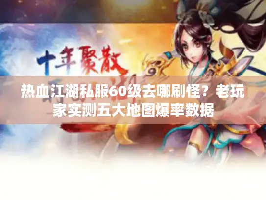 热血江湖私服60级去哪刷怪？老玩家实测五大地图爆率数据