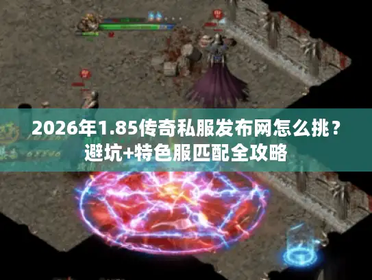 2026年1.85传奇私服发布网怎么挑？避坑+特色服匹配全攻略