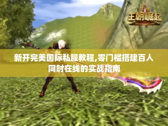 新开完美国际私服教程,零门槛搭建百人同时在线的实战指南 新开完美国际私服教程,零门槛搭建百人同时在线的实战指南