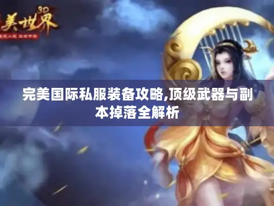 完美国际私服装备攻略,顶级武器与副本掉落全解析 完美国际私服装备攻略,顶级武器与副本掉落全解析