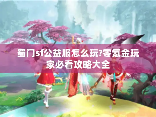 蜀门sf公益服怎么玩?零氪金玩家必看攻略大全