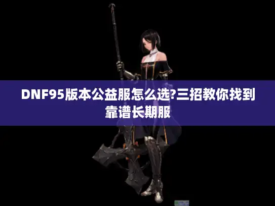 DNF95版本公益服怎么选?三招教你找到靠谱长期服 DNF95版本公益服怎么选?三招教你找到靠谱长期服
