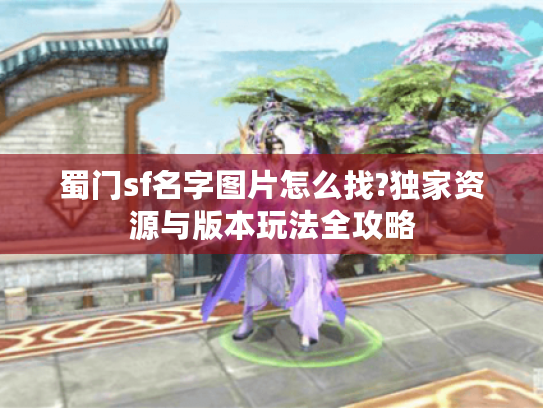 蜀门sf名字图片怎么找?独家资源与版本玩法全攻略 蜀门sf名字图片怎么找?独家资源与版本玩法全攻略