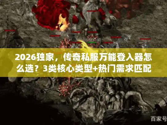 2026独家，传奇私服万能登入器怎么选？3类核心类型+热门需求匹配，避坑全攻略