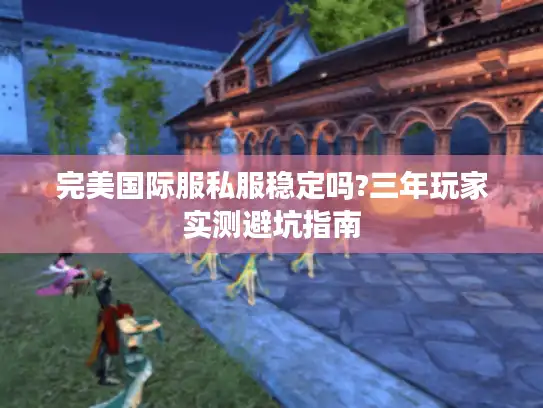 完美国际服私服稳定吗?三年玩家实测避坑指南