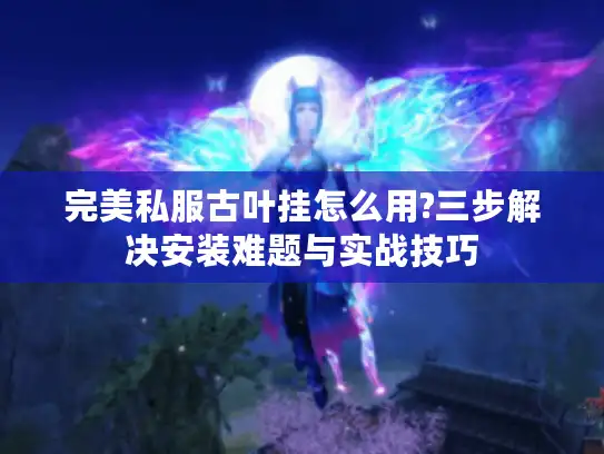 完美私服古叶挂怎么用?三步解决安装难题与实战技巧