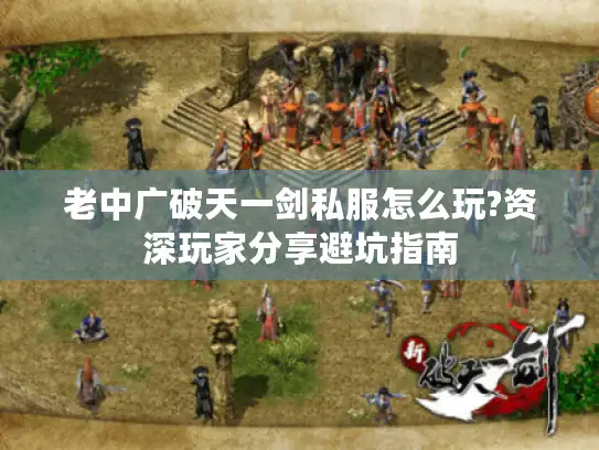 老中广破天一剑私服怎么玩?资深玩家分享避坑指南 老中广破天一剑私服怎么玩?资深玩家分享避坑指南
