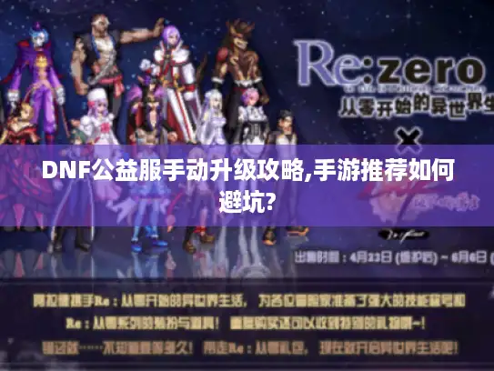DNF公益服手动升级攻略,手游推荐如何避坑? DNF公益服手动升级攻略,手游推荐如何避坑?