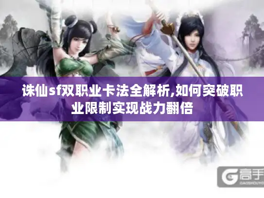 诛仙sf双职业卡法全解析,如何突破职业限制实现战力翻倍