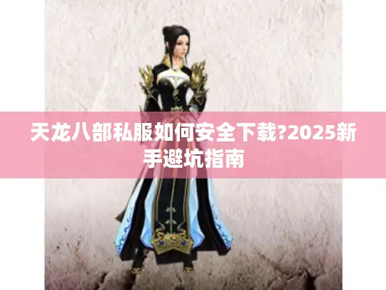 天龙八部私服如何安全下载?2025新手避坑指南