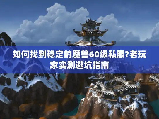 如何找到稳定的魔兽60级私服?老玩家实测避坑指南