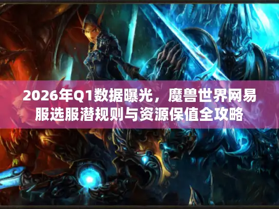 2026年Q1数据曝光,魔兽世界网易服选服潜规则与资源保值全攻略 2026年Q1数据曝光,魔兽世界网易服选服潜规则与资源保值全攻略