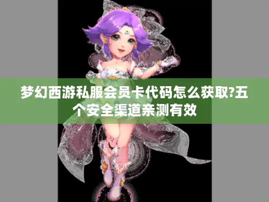 梦幻西游私服会员卡代码怎么获取?五个安全渠道亲测有效