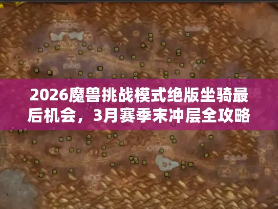 2026魔兽挑战模式绝版坐骑最后机会，3月赛季末冲层全攻略