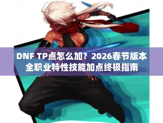DNF TP点怎么加？2026春节版本全职业特性技能加点终极指南