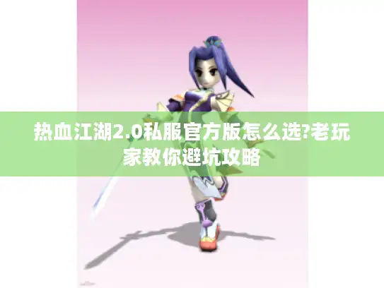 热血江湖2.0私服官方版怎么选?老玩家教你避坑攻略 热血江湖2.0私服官方版怎么选?老玩家教你避坑攻略